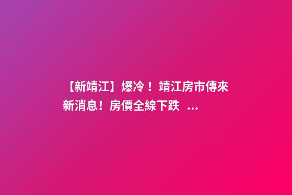 【新靖江】爆冷！靖江房市傳來新消息！房價全線下跌？最新房價，工資曝光…